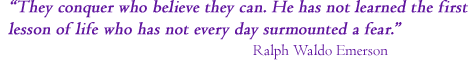 “They conquer who believe they can. He has not learned the first lesson of life who does not every day surmount a fear.” Ralph Waldo Emerson